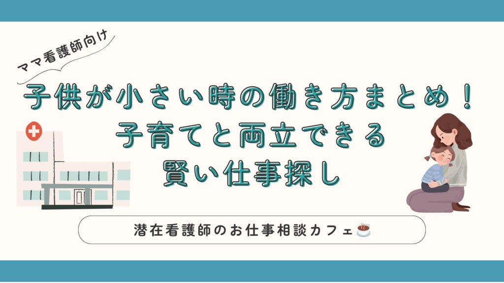 【ママ看護師】子供が小さい時の働き方まとめ!子育てと両立できる賢い仕事探しを解説